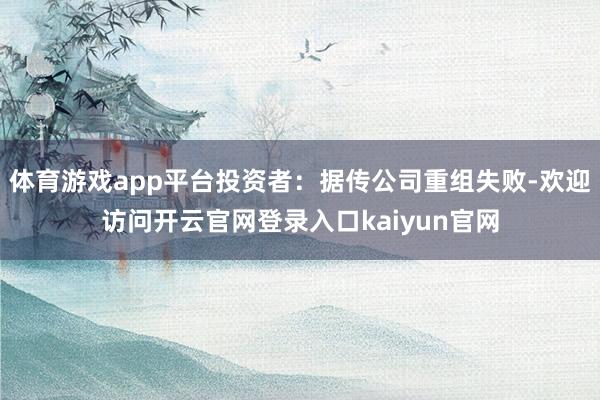 体育游戏app平台投资者：据传公司重组失败-欢迎访问开云官网登录入口kaiyun官网