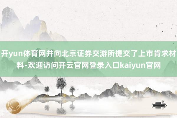 开yun体育网并向北京证券交游所提交了上市肯求材料-欢迎访问开云官网登录入口kaiyun官网