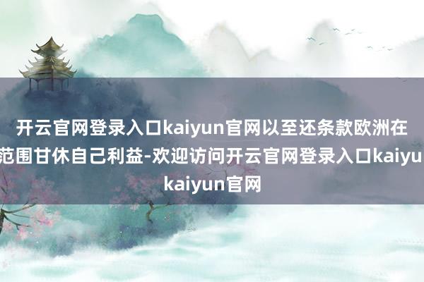 开云官网登录入口kaiyun官网以至还条款欧洲在5G等范围甘休自己利益-欢迎访问开云官网登录入口kaiyun官网