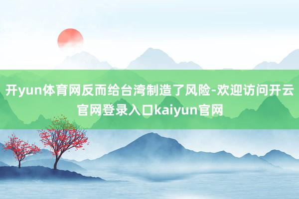开yun体育网反而给台湾制造了风险-欢迎访问开云官网登录入口kaiyun官网