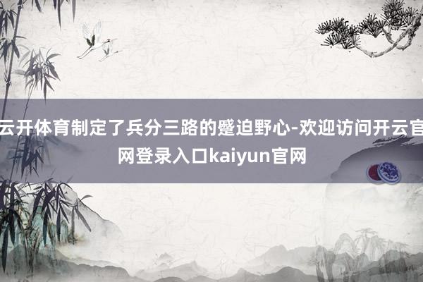 云开体育制定了兵分三路的蹙迫野心-欢迎访问开云官网登录入口kaiyun官网