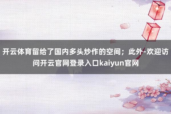 开云体育留给了国内多头炒作的空间；此外-欢迎访问开云官网登录入口kaiyun官网