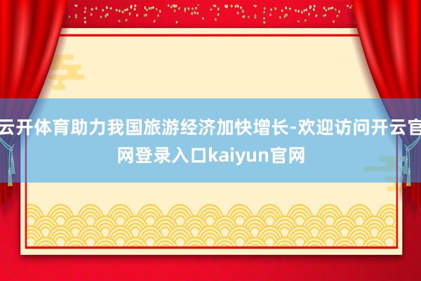 云开体育助力我国旅游经济加快增长-欢迎访问开云官网登录入口kaiyun官网