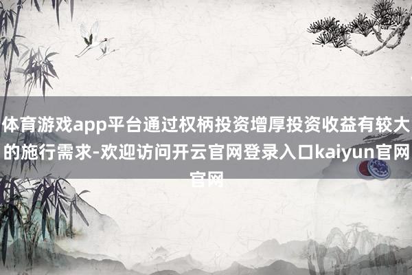 体育游戏app平台通过权柄投资增厚投资收益有较大的施行需求-欢迎访问开云官网登录入口kaiyun官网