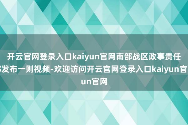 开云官网登录入口kaiyun官网南部战区政事责任部发布一则视频-欢迎访问开云官网登录入口kaiyun官网