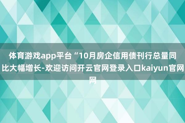 体育游戏app平台　　“10月房企信用债刊行总量同比大幅增长-欢迎访问开云官网登录入口kaiyun官网