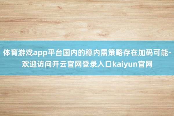 体育游戏app平台国内的稳内需策略存在加码可能-欢迎访问开云官网登录入口kaiyun官网